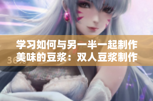 学习如何与另一半一起制作美味的豆浆：双人豆浆制作教程