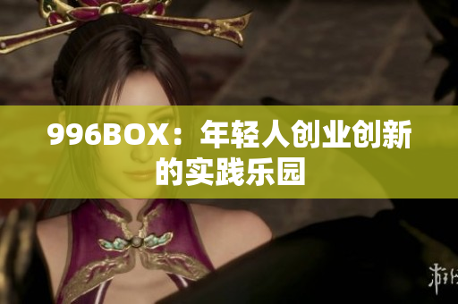 996BOX：年轻人创业创新的实践乐园