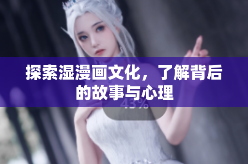 探索湿漫画文化，了解背后的故事与心理