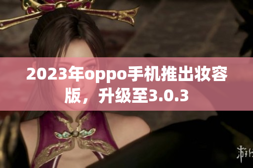 2023年oppo手机推出妆容版，升级至3.0.3
