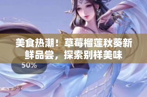 美食热潮！草莓榴莲秋葵新鲜品尝，探索别样美味