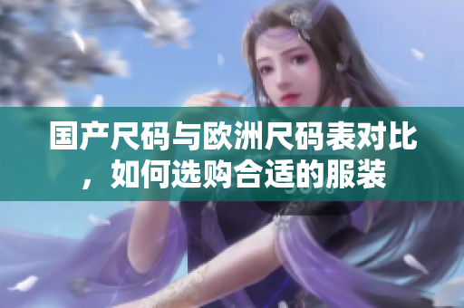 国产尺码与欧洲尺码表对比，如何选购合适的服装