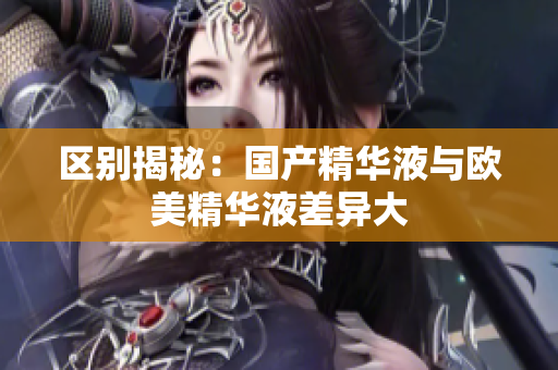 区别揭秘：国产精华液与欧美精华液差异大
