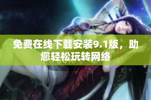 免费在线下载安装9.1版，助您轻松玩转网络