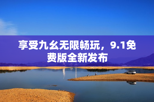 享受九幺无限畅玩，9.1免费版全新发布