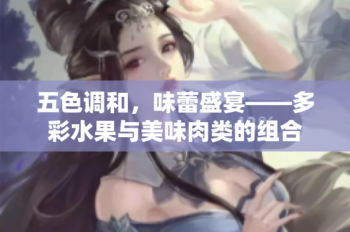 五色调和，味蕾盛宴——多彩水果与美味肉类的组合