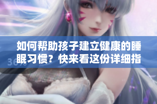 如何帮助孩子建立健康的睡眠习惯？快来看这份详细指南！