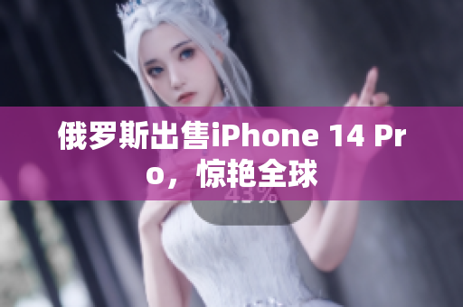俄罗斯出售iPhone 14 Pro，惊艳全球