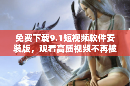免费下载9.1短视频软件安装版，观看高质视频不再被限制！