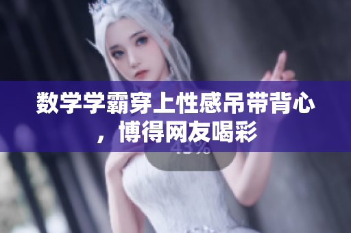 数学学霸穿上性感吊带背心，博得网友喝彩