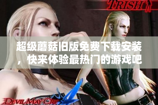 超级蘑菇旧版免费下载安装，快来体验最热门的游戏吧！