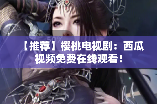 【推荐】樱桃电视剧：西瓜视频免费在线观看！