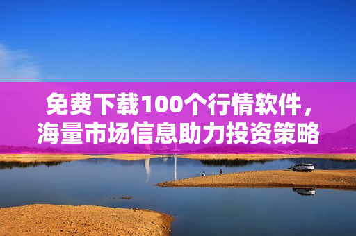 免费下载100个行情软件，海量市场信息助力投资策略