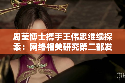 周莹博士携手王伟忠继续探索：网络相关研究第二部发布