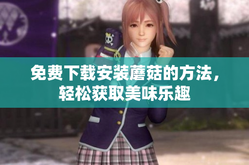 免费下载安装蘑菇的方法，轻松获取美味乐趣