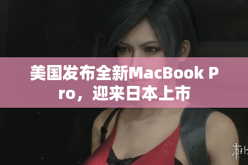 美国发布全新MacBook Pro，迎来日本上市