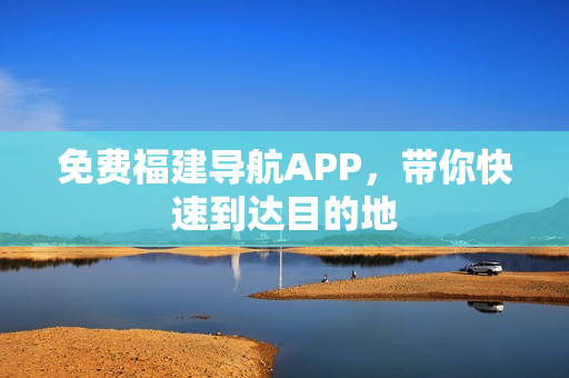 免费福建导航APP，带你快速到达目的地