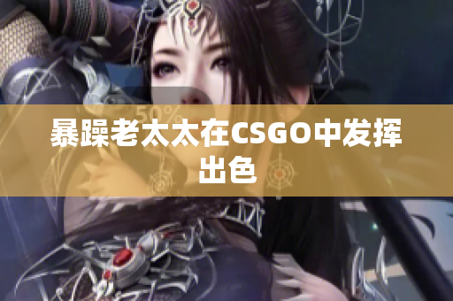 暴躁老太太在CSGO中发挥出色