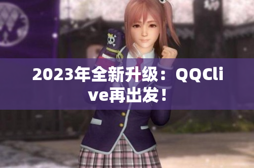 2023年全新升级：QQClive再出发！