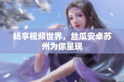 畅享视频世界，丝瓜安卓苏州为你呈现