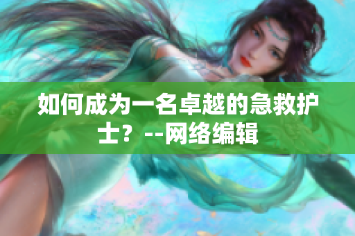 如何成为一名卓越的急救护士？--网络编辑