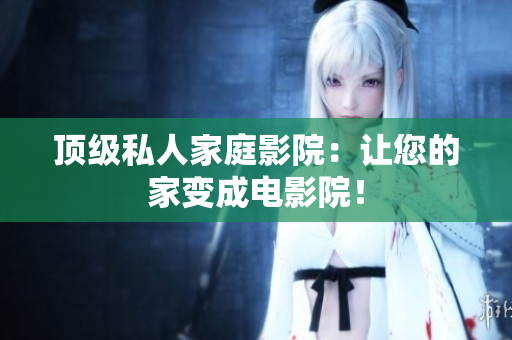 顶级私人家庭影院：让您的家变成电影院！