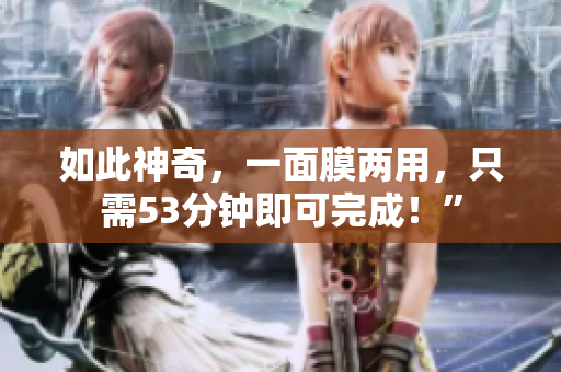 如此神奇，一面膜两用，只需53分钟即可完成！”