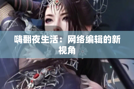 嗨翻夜生活：网络编辑的新视角