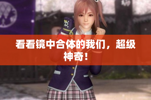 看看镜中合体的我们，超级神奇！