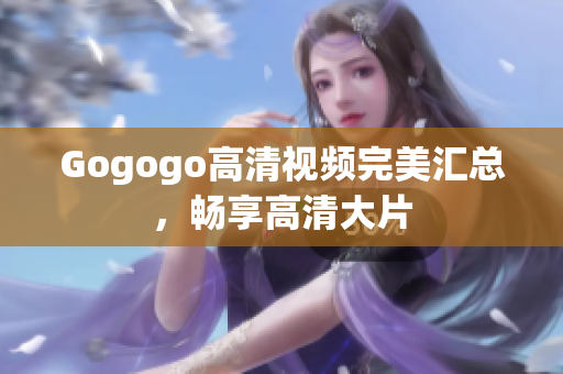 Gogogo高清视频完美汇总，畅享高清大片