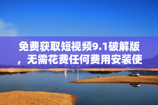 免费获取短视频9.1破解版，无需花费任何费用安装使用