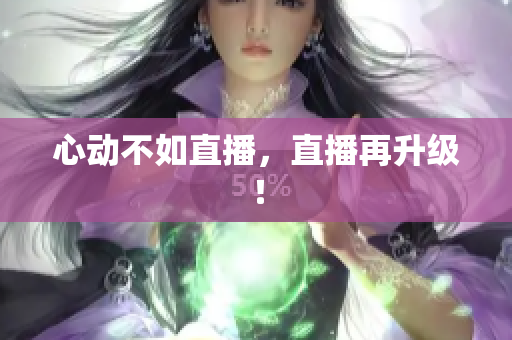 心动不如直播，直播再升级！