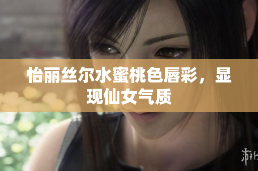 怡丽丝尔水蜜桃色唇彩，显现仙女气质