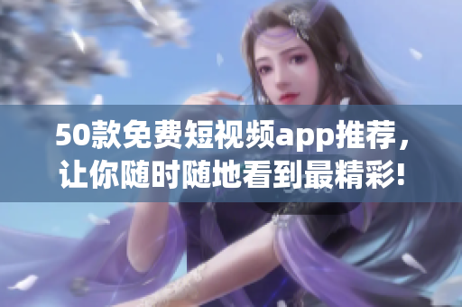 50款免费短视频app推荐，让你随时随地看到最精彩!