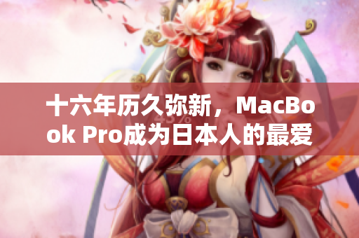 十六年历久弥新，MacBook Pro成为日本人的最爱