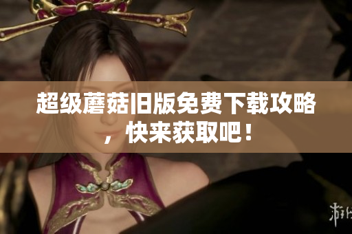超级蘑菇旧版免费下载攻略，快来获取吧！