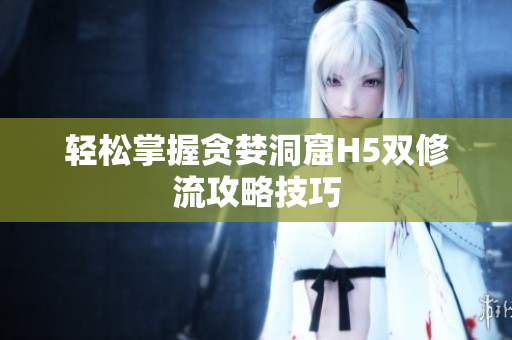 轻松掌握贪婪洞窟H5双修流攻略技巧