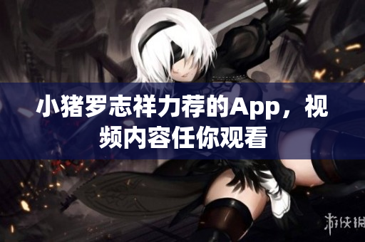 小猪罗志祥力荐的App，视频内容任你观看