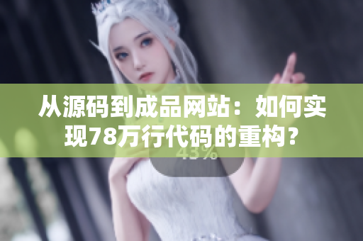 从源码到成品网站：如何实现78万行代码的重构？
