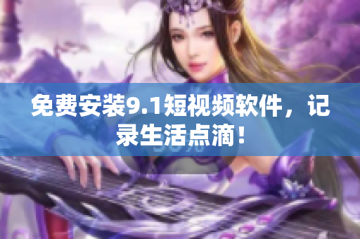 免费安装9.1短视频软件，记录生活点滴！