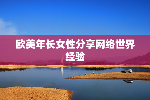 欧美年长女性分享网络世界经验