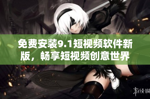 免费安装9.1短视频软件新版，畅享短视频创意世界