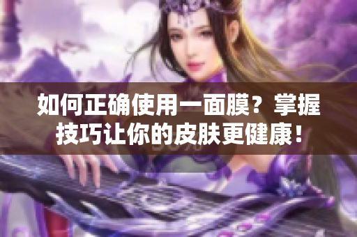 如何正确使用一面膜？掌握技巧让你的皮肤更健康！