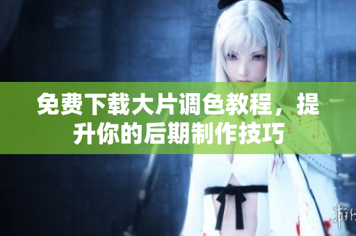 免费下载大片调色教程，提升你的后期制作技巧