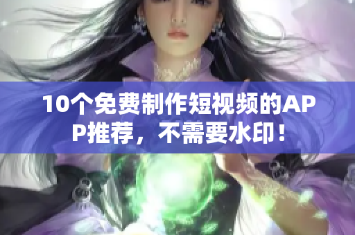 10个免费制作短视频的APP推荐，不需要水印！