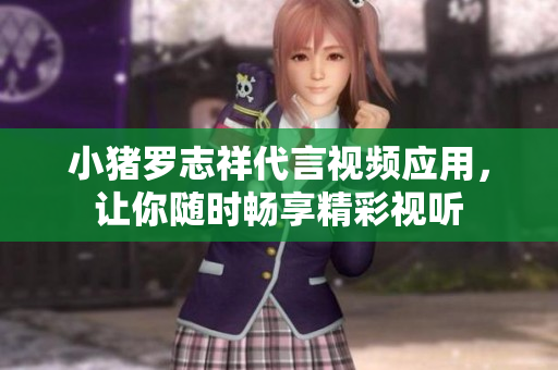 小猪罗志祥代言视频应用，让你随时畅享精彩视听