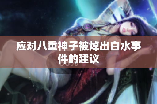 应对八重神子被焯出白水事件的建议