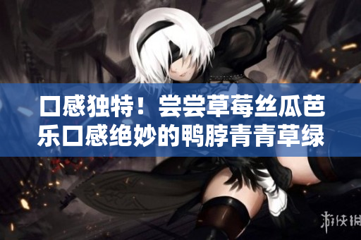 口感独特！尝尝草莓丝瓜芭乐口感绝妙的鸭脖青青草绿巨人