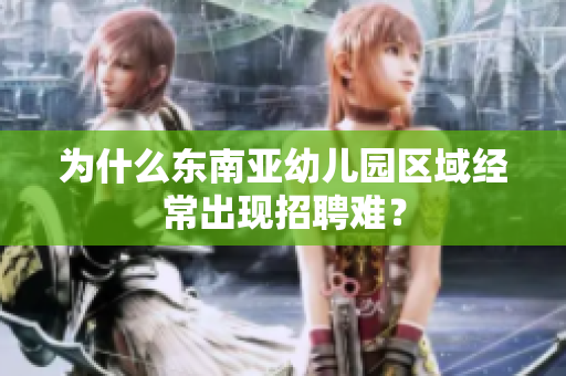 为什么东南亚幼儿园区域经常出现招聘难？