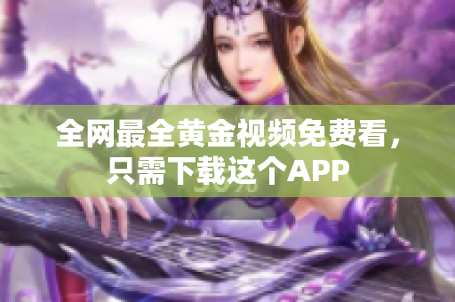 全网最全黄金视频免费看，只需下载这个APP